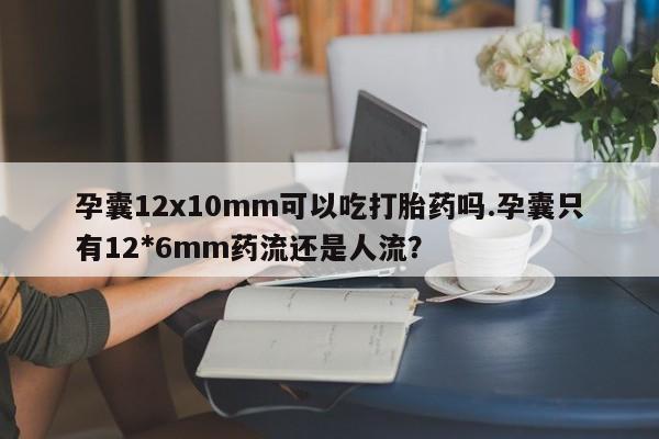 网上米非司酮在线下单微信孕囊12x10mm可以吃打胎药吗.孕囊只有12*6mm药流还是人流？