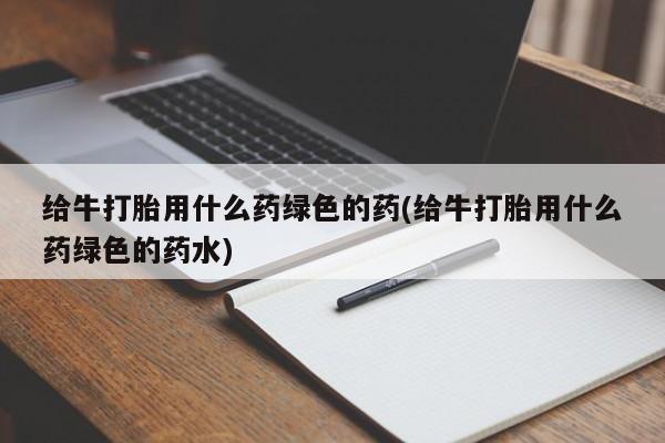 网上米非司酮在线下单微信给牛打胎用什么药绿色的药(给牛打胎用什么药绿色的药水)