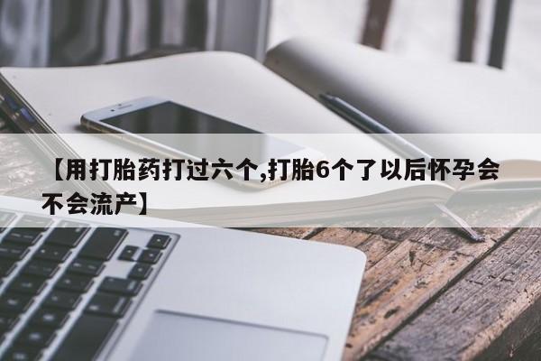 网上米非司酮在线下单微信【用打胎药打过六个,打胎6个了以后怀孕会不会流产】