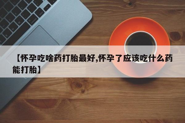 网上米非司酮在线下单微信【怀孕吃啥药打胎最好,怀孕了应该吃什么药能打胎】