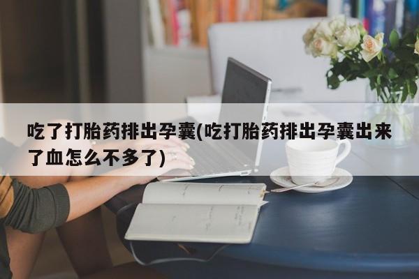 网上米非司酮在线下单微信吃了打胎药排出孕囊(吃打胎药排出孕囊出来了血怎么不多了)
