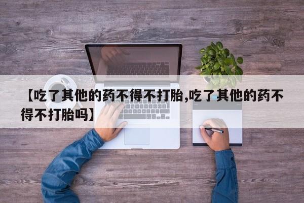 网上米非司酮在线下单微信【吃了其他的药不得不打胎,吃了其他的药不得不打胎吗】