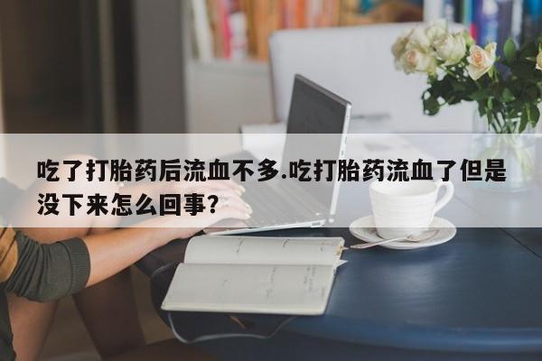 网上米非司酮在线下单微信吃了打胎药后流血不多.吃打胎药流血了但是没下来怎么回事?