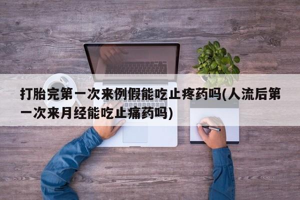 网上米非司酮在线下单微信打胎完第一次来例假能吃止疼药吗(人流后第一次来月经能吃止痛药吗)