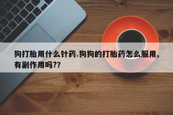 网上米非司酮在线下单微信狗打胎用什么针药.狗狗的打胎药怎么服用,有副作用吗??