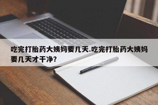 网上米非司酮在线下单微信吃完打胎药大姨妈要几天.吃完打胎药大姨妈要几天才干净?