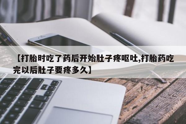 网上米非司酮在线下单微信【打胎时吃了药后开始肚子疼呕吐,打胎药吃完以后肚子要疼多久】