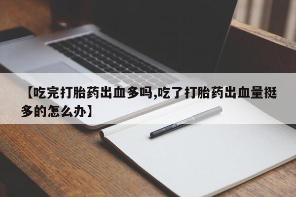 网上米非司酮在线下单微信【吃完打胎药出血多吗,吃了打胎药出血量挺多的怎么办】