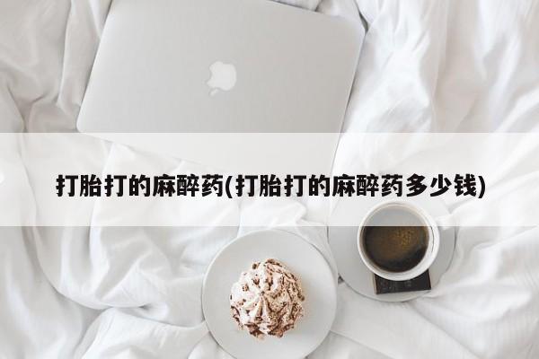 网上米非司酮在线下单微信打胎打的麻醉药(打胎打的麻醉药多少钱)