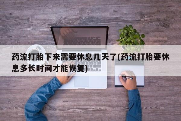 网上米非司酮在线下单微信药流打胎下来需要休息几天了(药流打胎要休息多长时间才能恢复)