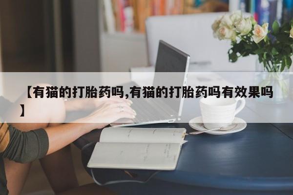网上米非司酮在线下单微信【有猫的打胎药吗,有猫的打胎药吗有效果吗】