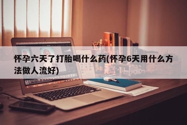 网上米非司酮在线下单微信怀孕六天了打胎喝什么药(怀孕6天用什么方法做人流好)