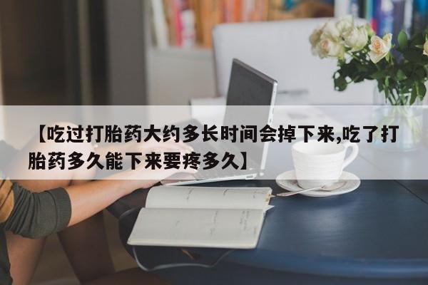 网上米非司酮在线下单微信【吃过打胎药大约多长时间会掉下来,吃了打胎药多久能下来要疼多久】