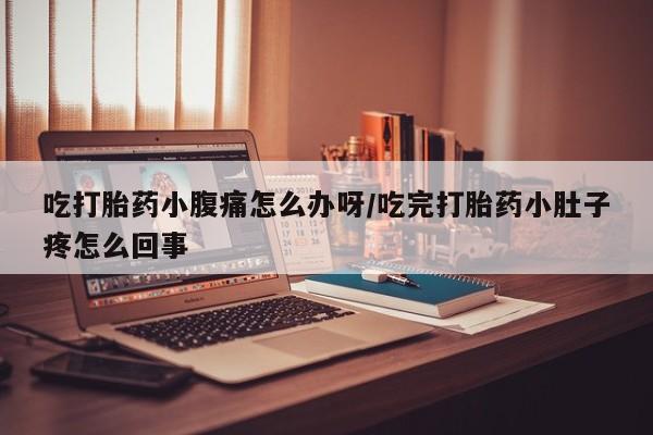 网上米非司酮在线下单微信吃打胎药小腹痛怎么办呀/吃完打胎药小肚子疼怎么回事