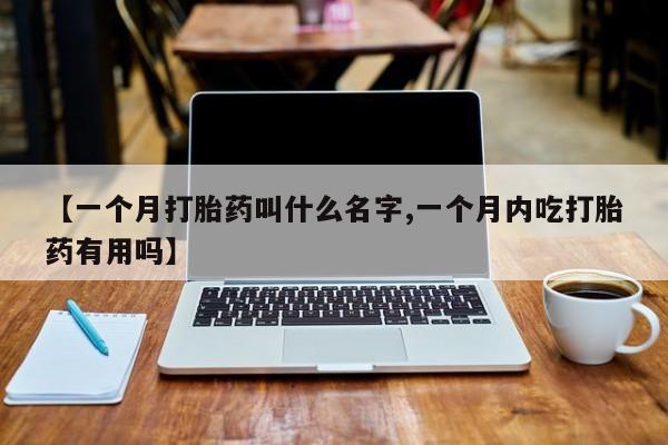 网上米非司酮在线下单微信【一个月打胎药叫什么名字,一个月内吃打胎药有用吗】