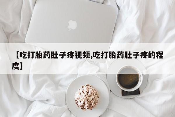 网上米非司酮在线下单微信【吃打胎药肚子疼视频,吃打胎药肚子疼的程度】
