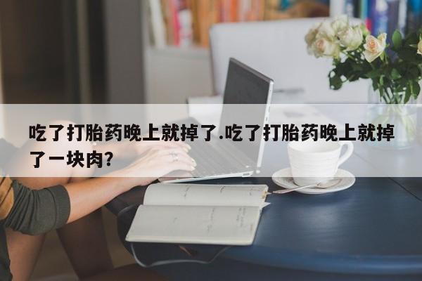 网上米非司酮在线下单微信吃了打胎药晚上就掉了.吃了打胎药晚上就掉了一块肉？