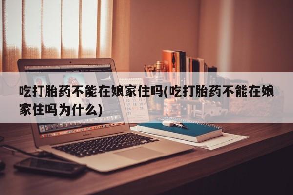 网上米非司酮在线下单微信吃打胎药不能在娘家住吗(吃打胎药不能在娘家住吗为什么)
