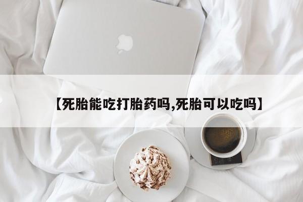 网上米非司酮在线下单微信【死胎能吃打胎药吗,死胎可以吃吗】