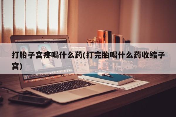 网上米非司酮在线下单微信打胎子宫疼喝什么药(打完胎喝什么药收缩子宫)
