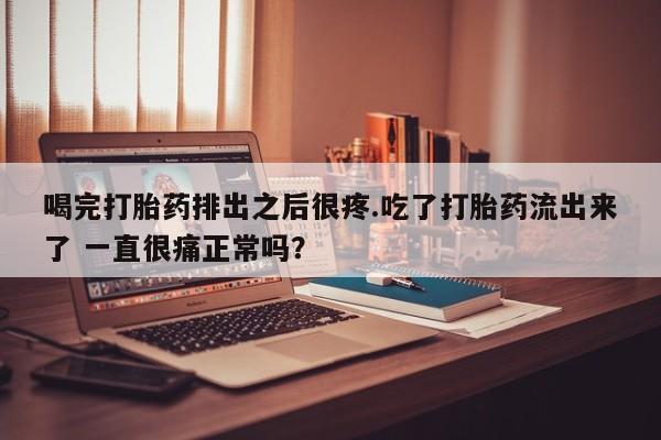 网上米非司酮在线下单微信喝完打胎药排出之后很疼.吃了打胎药流出来了 一直很痛正常吗？